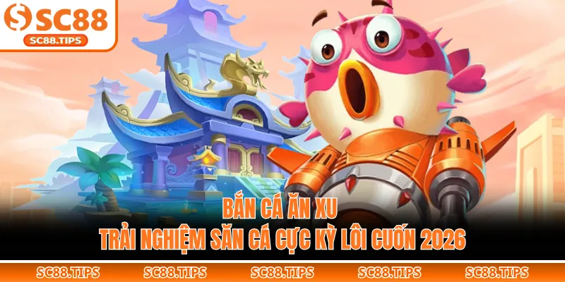Bắn Cá Ăn Xu - Trải Nghiệm Săn Cá Cực Kỳ Lôi Cuốn 2026