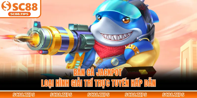 Bắn Cá Jackpot - Loại Hình Giải Trí Trực Tuyến Hấp Dẫn