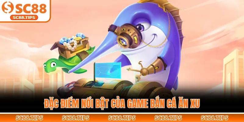 Đặc điểm nổi bật của game bắn cá ăn xu